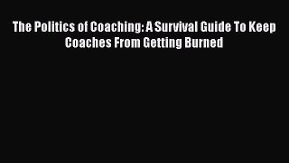 READ book The Politics of Coaching: A Survival Guide To Keep Coaches From Getting Burned