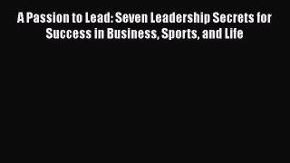 FREE PDF A Passion to Lead: Seven Leadership Secrets for Success in Business Sports and Life