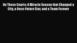 FREE PDF On These Courts: A Miracle Season that Changed a City a Once-Future Star and a Team