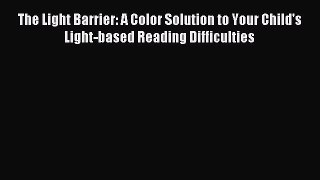 Read The Light Barrier: A Color Solution to Your Child's Light-based Reading Difficulties Ebook