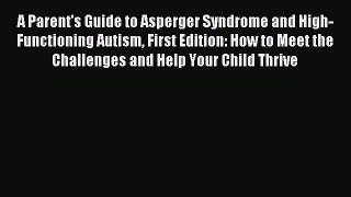 Read A Parent's Guide to Asperger Syndrome and High-Functioning Autism First Edition: How to