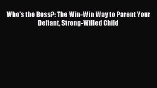 Download Who's the Boss?: The Win-Win Way to Parent Your Defiant Strong-Willed Child Ebook
