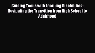 Read Guiding Teens with Learning Disabilities: Navigating the Transition from High School to