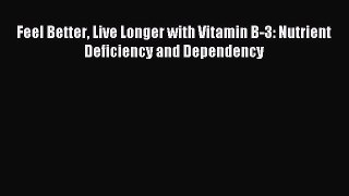 READ book Feel Better Live Longer with Vitamin B-3: Nutrient Deficiency and Dependency Free