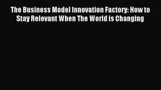 Download The Business Model Innovation Factory: How to Stay Relevant When The World is Changing