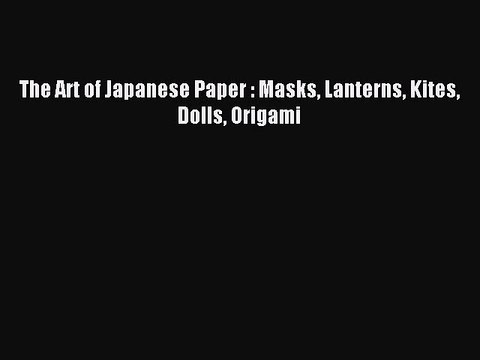 Download The Art of Japanese Paper : Masks Lanterns Kites Dolls Origami PDF Free