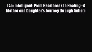 Download I Am Intelligent: From Heartbreak to Healing--A Mother and Daughter's Journey through