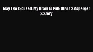 Read May I Be Excused My Brain Is Full: Olivia S Asperger S Story Ebook Free