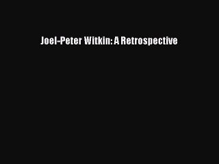 Download Joel-Peter Witkin: A Retrospective PDF Online