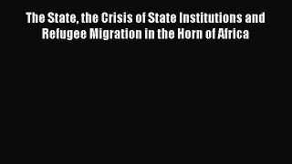 Read The State the Crisis of State Institutions and Refugee Migration in the Horn of Africa