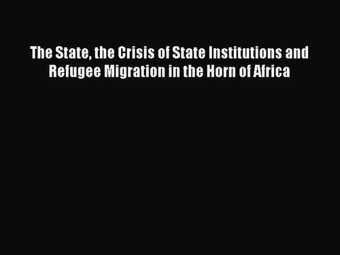 Read The State the Crisis of State Institutions and Refugee Migration in the Horn of Africa