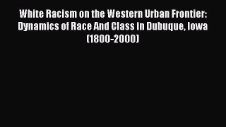 Read White Racism on the Western Urban Frontier: Dynamics of Race And Class in Dubuque Iowa
