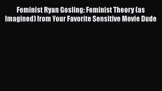 Read Feminist Ryan Gosling: Feminist Theory (as Imagined) from Your Favorite Sensitive Movie