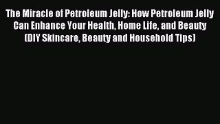 READ book The Miracle of Petroleum Jelly: How Petroleum Jelly Can Enhance Your Health Home