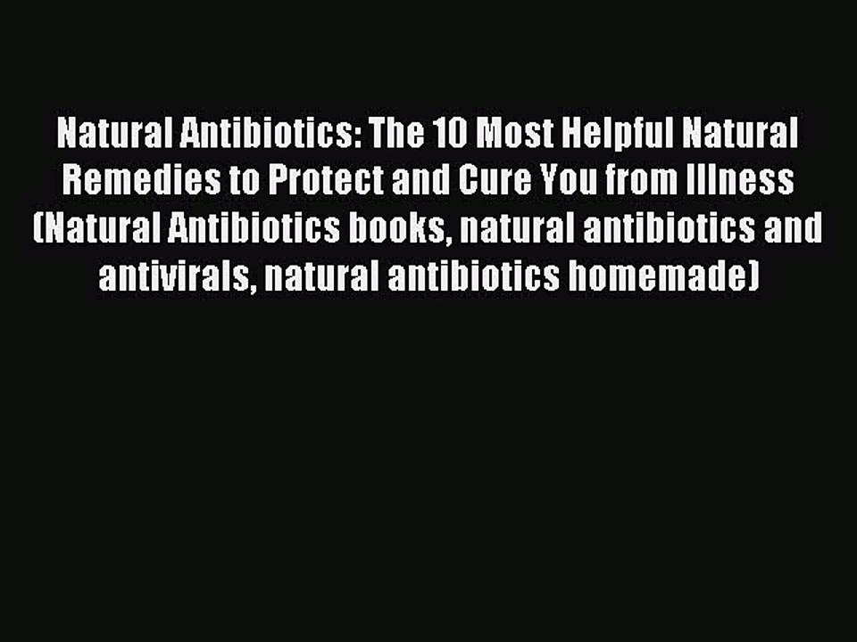 READ book Natural Antibiotics: The 10 Most Helpful Natural Remedies to Protect and Cure You