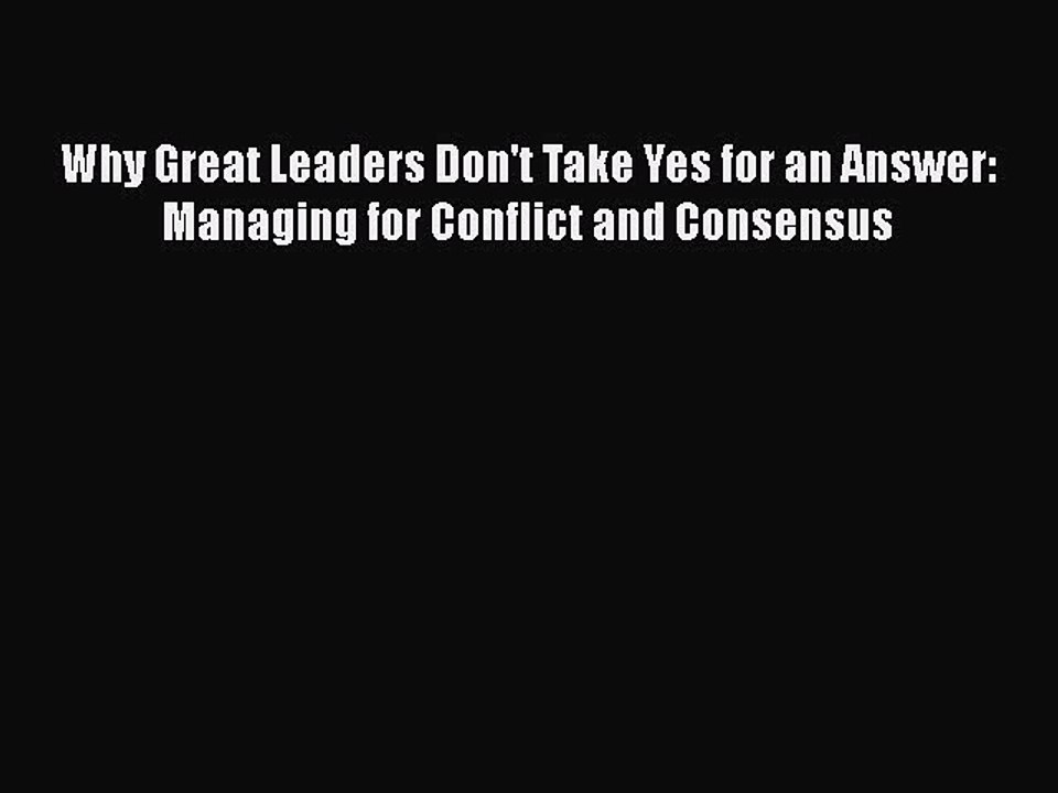 Download Why Great Leaders Don't Take Yes for an Answer: Managing for Conflict and Consensus