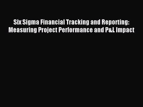 Download Six Sigma Financial Tracking and Reporting: Measuring Project Performance and P&L