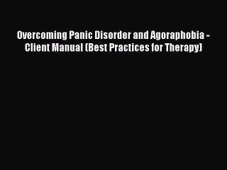 Read Overcoming Panic Disorder and Agoraphobia - Client Manual (Best Practices for Therapy)