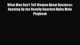 Read What Men Don't Tell Women About Business: Opening Up the Heavily Guarded Alpha Male Playbook