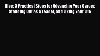 Download Rise: 3 Practical Steps for Advancing Your Career Standing Out as a Leader and Liking
