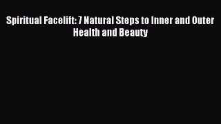 READ FREE E-books Spiritual Facelift: 7 Natural Steps to Inner and Outer Health and Beauty