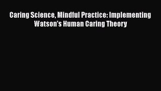 PDF Caring Science Mindful Practice: Implementing Watson's Human Caring Theory [PDF] Online