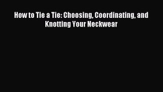 READ FREE E-books How to Tie a Tie: Choosing Coordinating and Knotting Your Neckwear Full E-Book