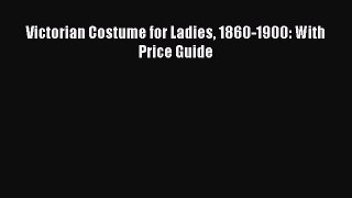 READ book Victorian Costume for Ladies 1860-1900: With Price Guide Free Online
