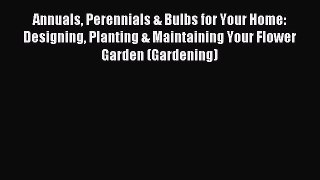 Read Annuals Perennials & Bulbs for Your Home: Designing Planting & Maintaining Your Flower