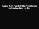 READ book Own Your Health : Your Sick Child: Fever Allergies Ear Infections Colds and More