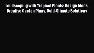Read Landscaping with Tropical Plants: Design Ideas Creative Garden Plans Cold-Climate Solutions