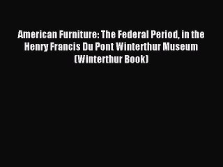 Read American Furniture: The Federal Period in the Henry Francis Du Pont Winterthur Museum