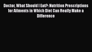 Read Doctor What Should I Eat?: Nutrition Prescriptions for Ailments in Which Diet Can Really