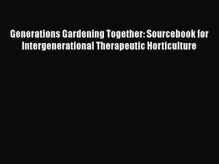 Read Generations Gardening Together: Sourcebook for Intergenerational Therapeutic Horticulture