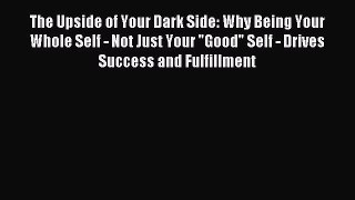 Read The Upside of Your Dark Side: Why Being Your Whole Self - Not Just Your Good Self - Drives