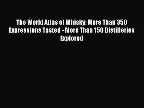 Read The World Atlas of Whisky: More Than 350 Expressions Tasted - More Than 150 Distilleries