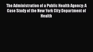 Read The Administration of a Public Health Agency: A Case Study of the New York City Department