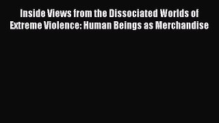 Download Inside Views from the Dissociated Worlds of Extreme Violence: Human Beings as Merchandise
