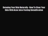 Read Detoxing Your Skin Naturally - How To Clear Your Skin With Acne Juice Fasting Detoxification