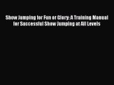 [Download] Show Jumping for Fun or Glory: A Training Manual for Successful Show Jumping at