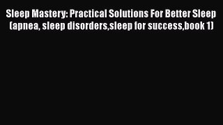 Read Sleep Mastery: Practical Solutions For Better Sleep (apnea sleep disorderssleep for successbook