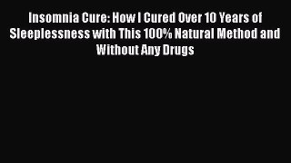 Read Insomnia Cure: How I Cured Over 10 Years of Sleeplessness with This 100% Natural Method