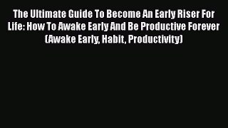 Read The Ultimate Guide To Become An Early Riser For Life: How To Awake Early And Be Productive