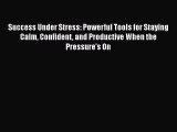 EBOOKONLINESuccess Under Stress: Powerful Tools for Staying Calm Confident and Productive When