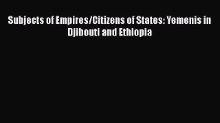 Read Subjects of Empires/Citizens of States: Yemenis in Djibouti and Ethiopia Ebook Free