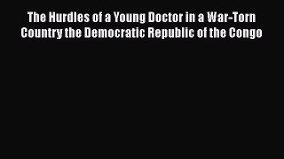 Read The Hurdles of a Young Doctor in a War-Torn Country the Democratic Republic of the Congo