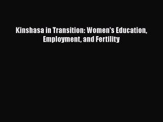Read Kinshasa in Transition: Women's Education Employment and Fertility Ebook Free