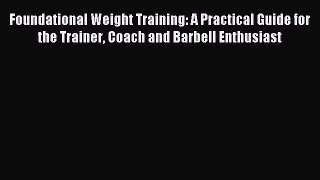 READ book Foundational Weight Training: A Practical Guide for the Trainer Coach and Barbell