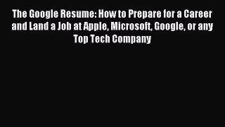 Download The Google Resume: How to Prepare for a Career and Land a Job at Apple Microsoft Google