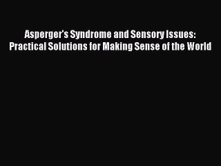 READ FREE E-books Asperger's Syndrome and Sensory Issues: Practical Solutions for Making Sense